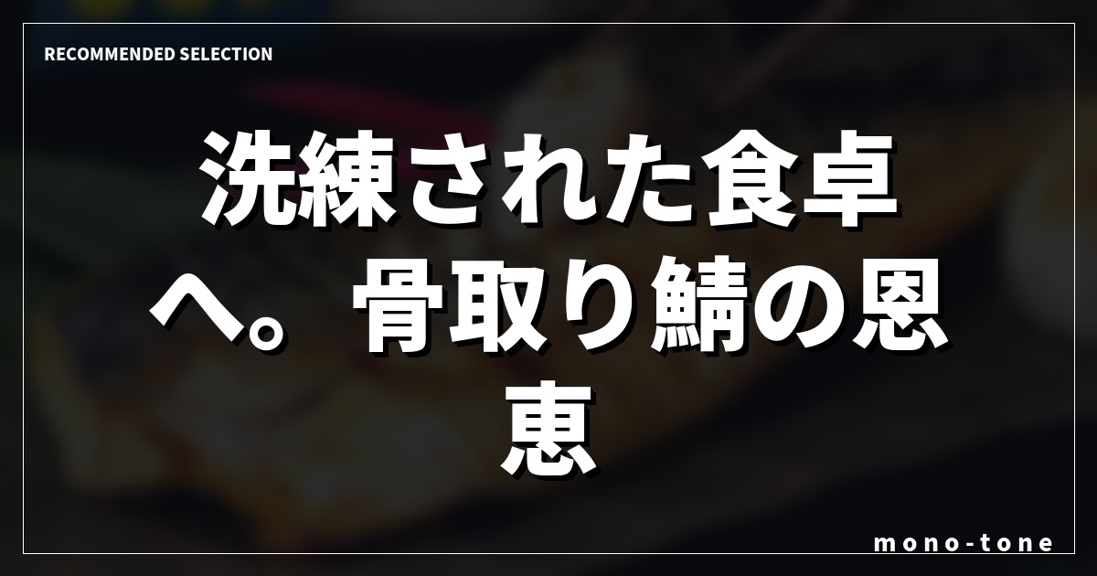洗練された食卓へ。骨取り鯖の恩恵。