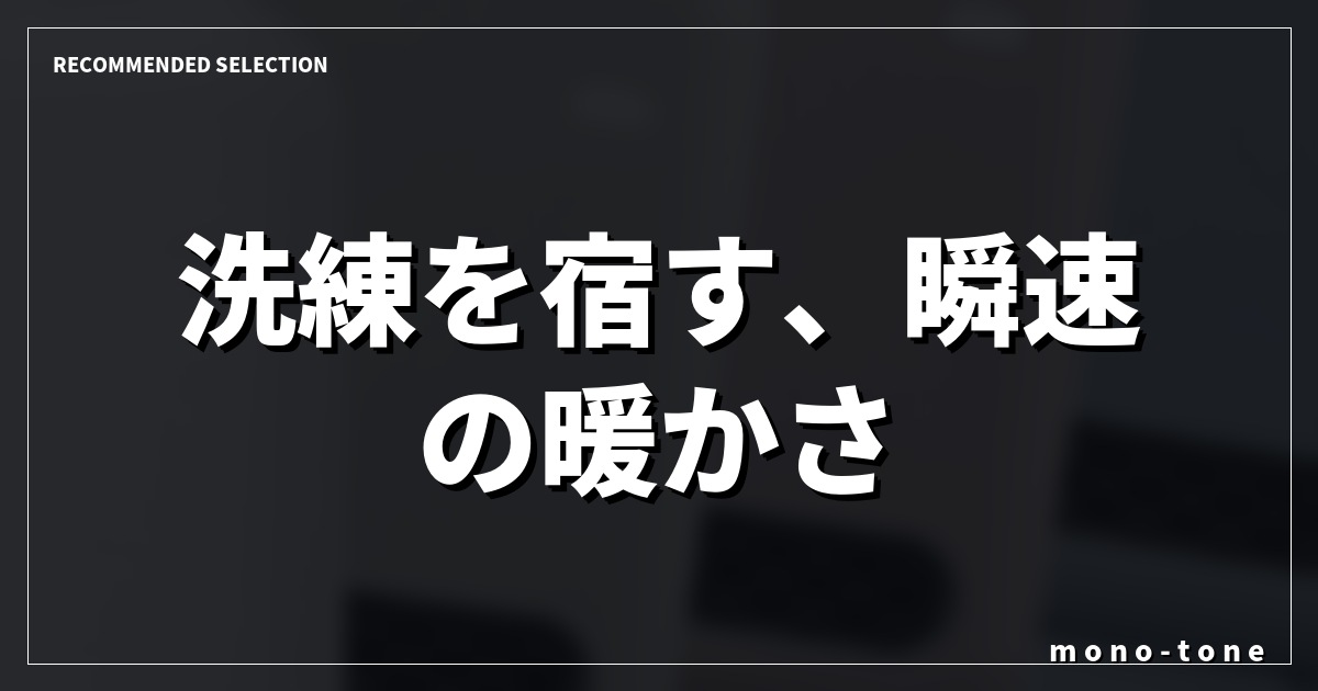 洗練を宿す、瞬速の暖かさ 洗練を宿す、瞬速の暖かさ