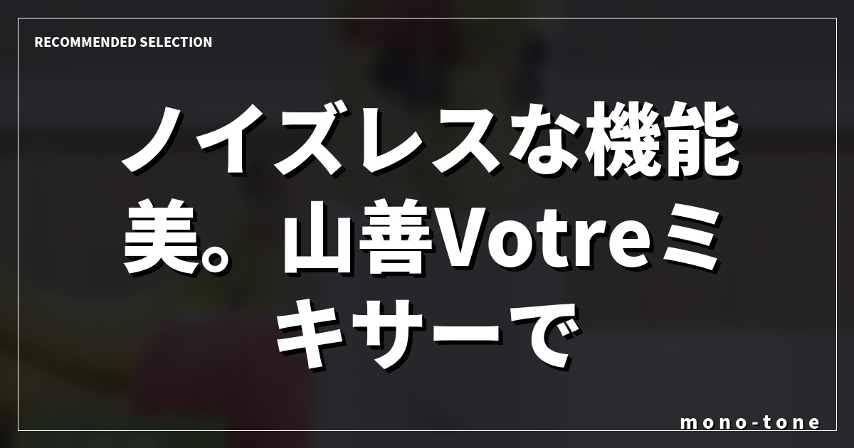 ノイズレスな機能美。山善Votreミキサーで暮らしを格上げ