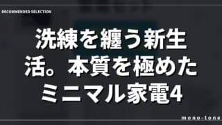洗練を纏う新生活。本質を極めたミニマル家電4点セット