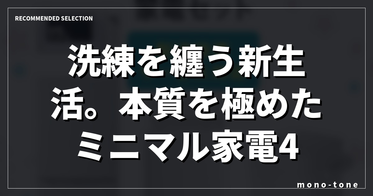 洗練を纏う新生活。本質を極めたミニマル家電4点セット