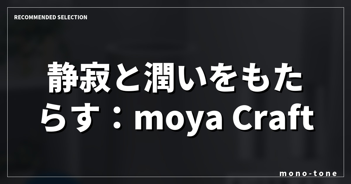 静寂と潤いをもたらす:moya Craft プルガティオ 静寂と潤いをもたらす:moya Craft プルガティオ