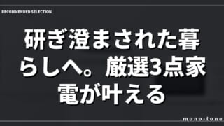 研ぎ澄まされた暮らしへ。厳選3点家電が叶える質。
