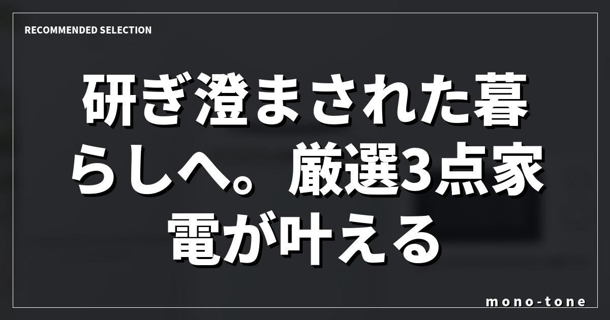 研ぎ澄まされた暮らしへ。厳選3点家電が叶える質。