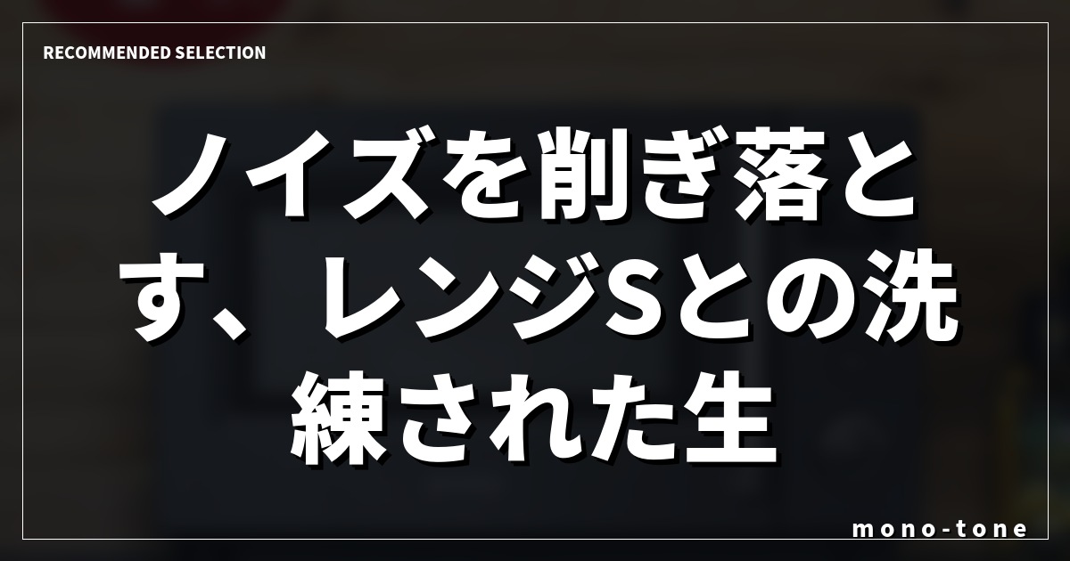 ノイズを削ぎ落とす、レンジSとの洗練された生活