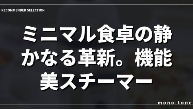 ミニマル食卓の静かなる革新。機能美スチーマー