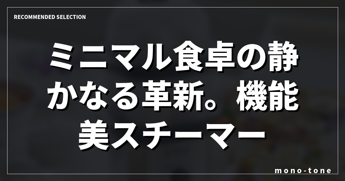 ミニマル食卓の静かなる革新。機能美スチーマー