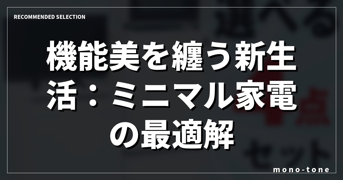 機能美を纏う新生活:ミニマル家電の最適解 機能美を纏う新生活:ミニマル家電の最適解