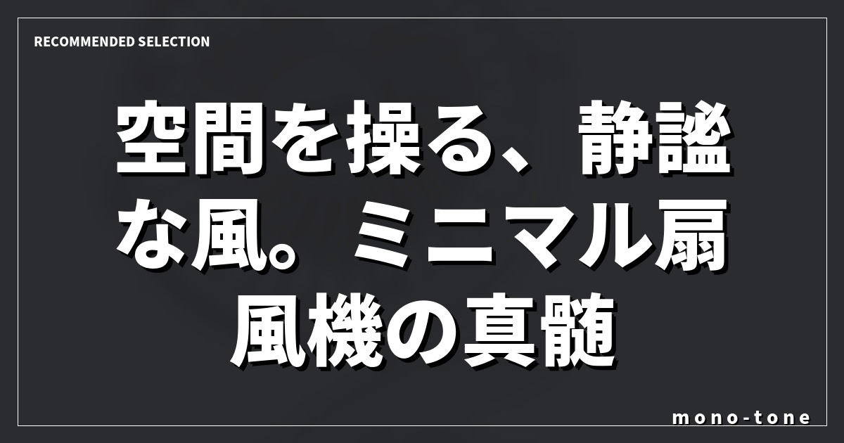 空間を操る、静謐な風。ミニマル扇風機の真髄