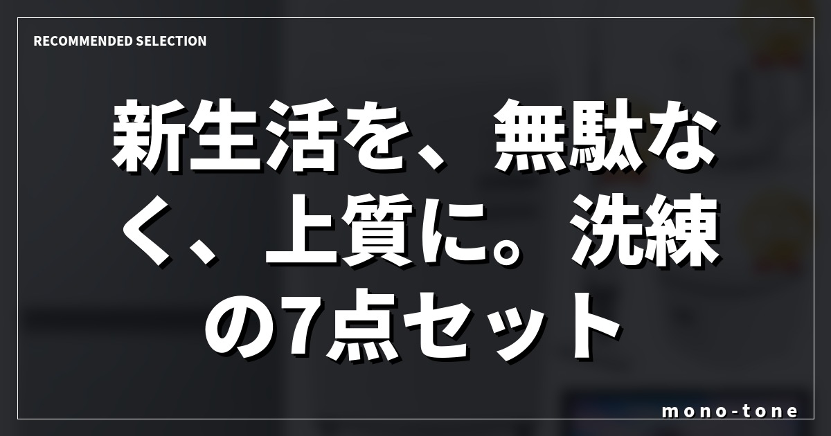 新生活を、無駄なく、上質に。洗練の7点セット