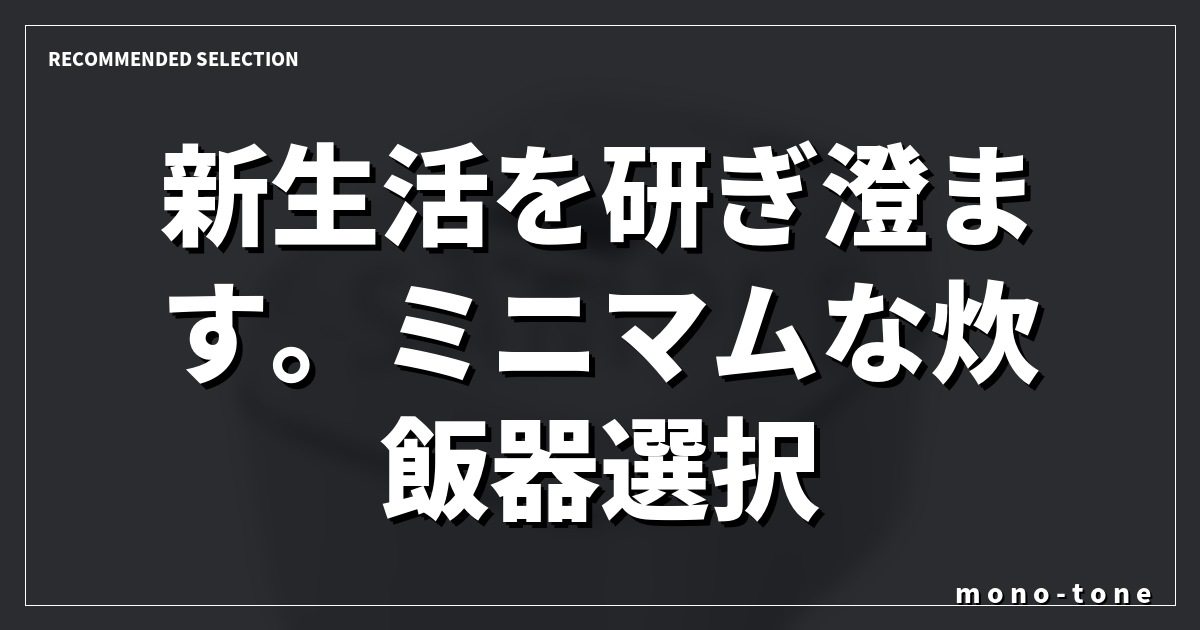 新生活を研ぎ澄ます。ミニマムな炊飯器選択。