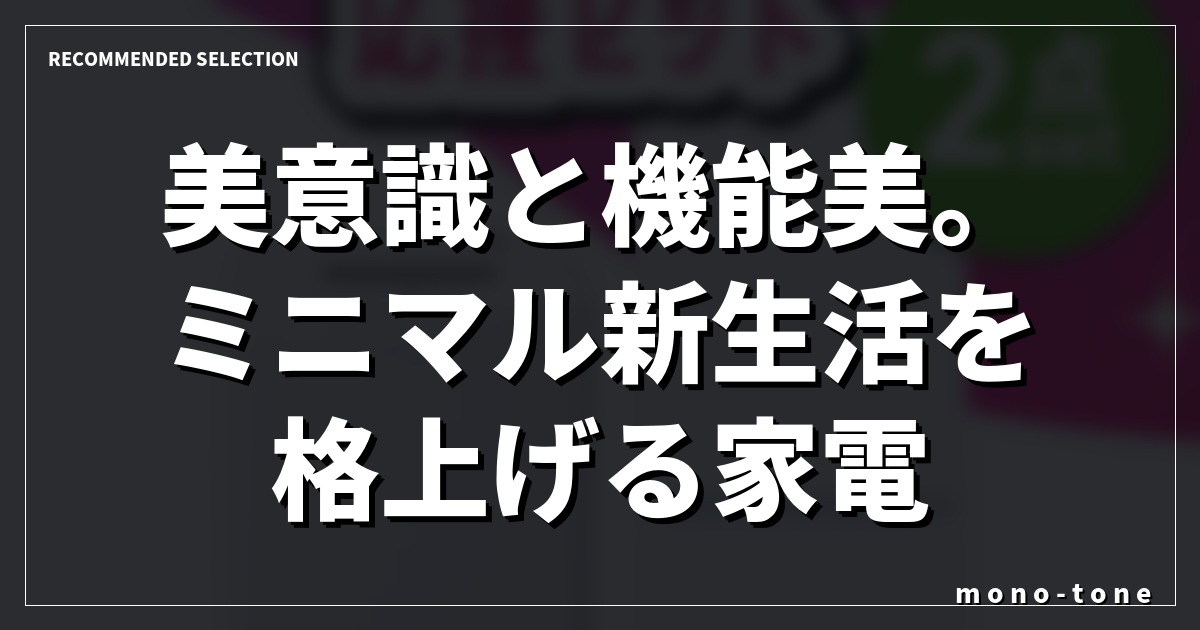 美意識と機能美。ミニマル新生活を格上げる家電の選択