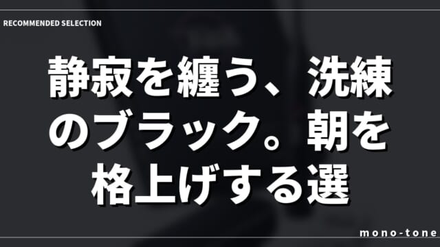 静寂を纏う、洗練のブラック。朝を格上げする選択。