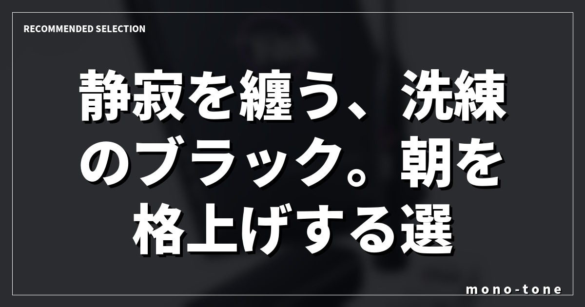 静寂を纏う、洗練のブラック。朝を格上げする選択。