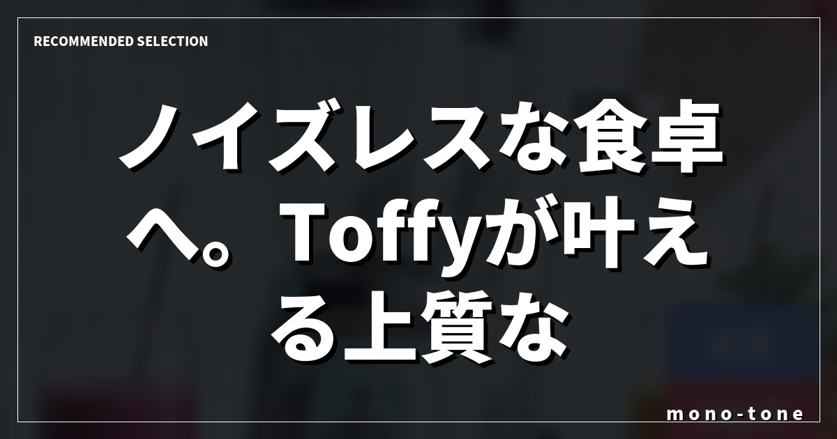 ノイズレスな食卓へ。Toffyが叶える上質な時間