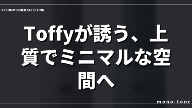 Toffyが誘う、上質でミニマルな空間へ