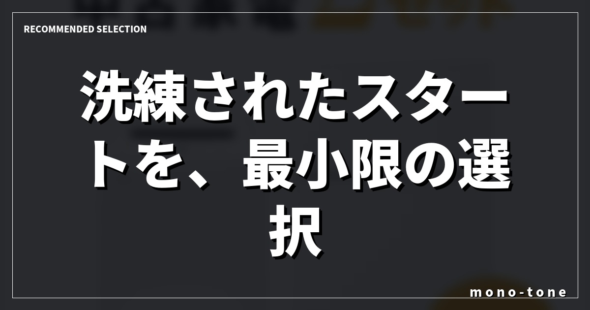 洗練されたスタートを、最小限の選択で