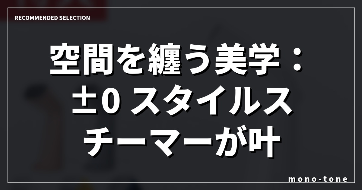 空間を纏う美学：±0 スタイルスチーマーが叶える洗練された日