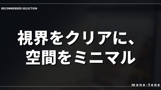 視界をクリアに、空間をミニマルに