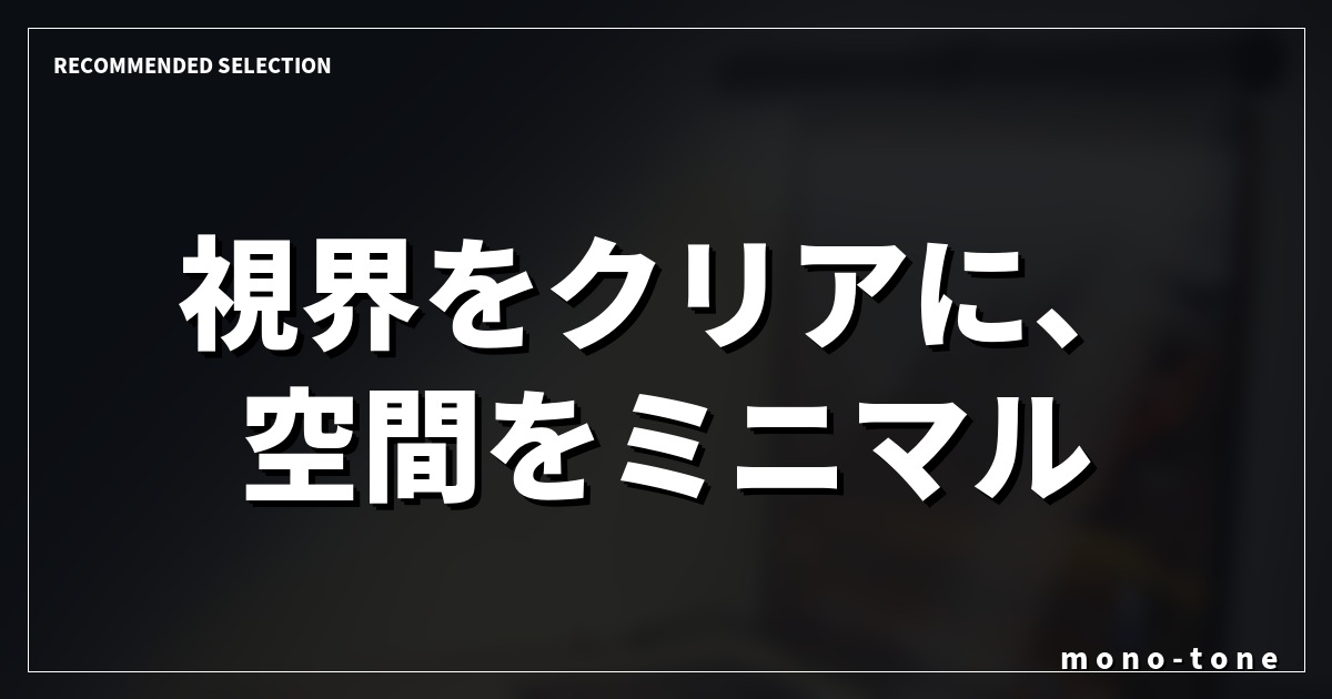 視界をクリアに、空間をミニマルに