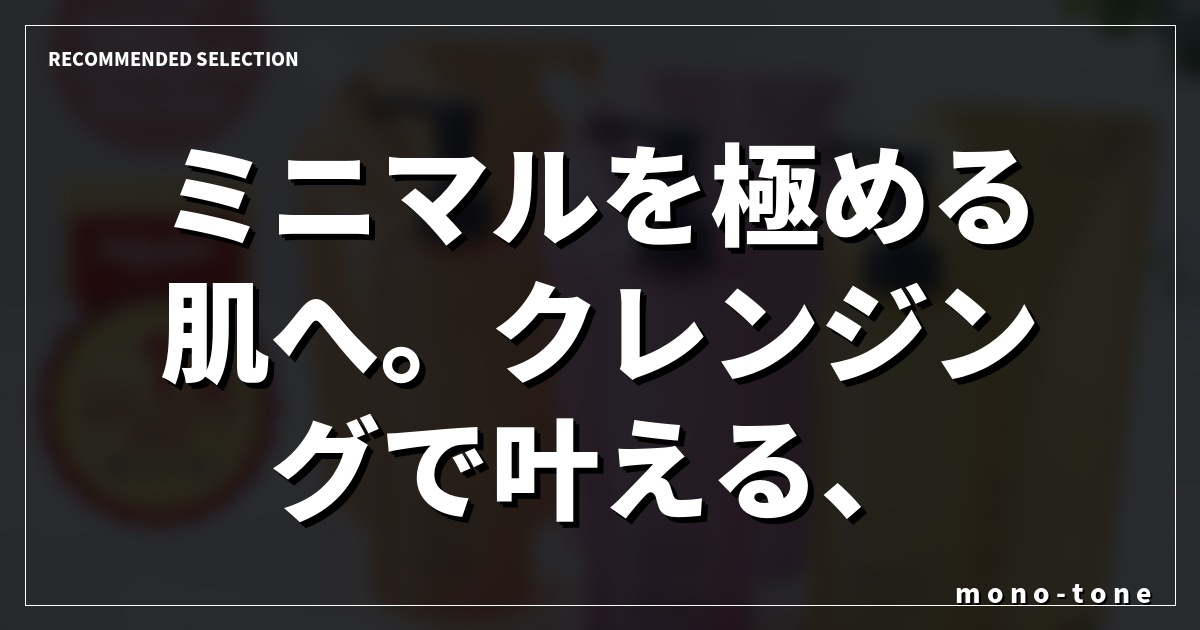ミニマルを極める肌へ。クレンジングで叶える、豊かな余白 ミニマルを極める肌へ。クレンジングで叶える、豊かな余白